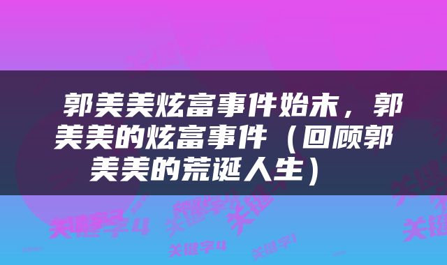  郭美美炫富事件始末，郭美美的炫富事件（回顾郭美美的荒诞人生） 