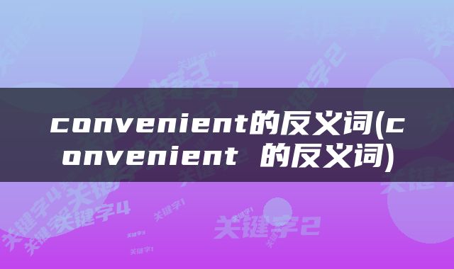 convenient的反义词(convenient 的反义词)
