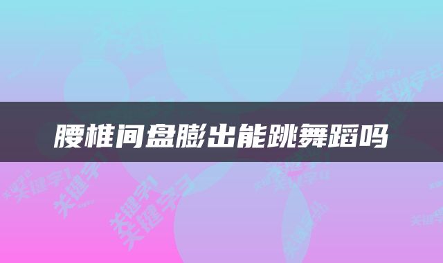 腰椎间盘膨出能跳舞蹈吗