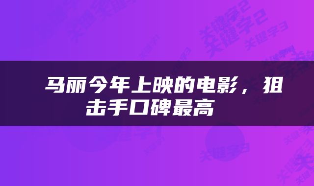  马丽今年上映的电影，狙击手口碑最高 