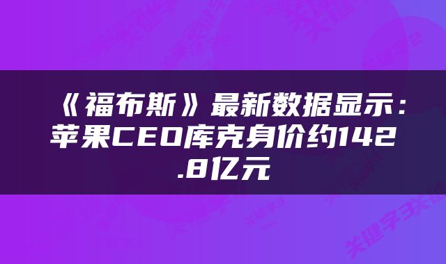 《福布斯》最新数据显示：苹果CEO库克身价约142.8亿元