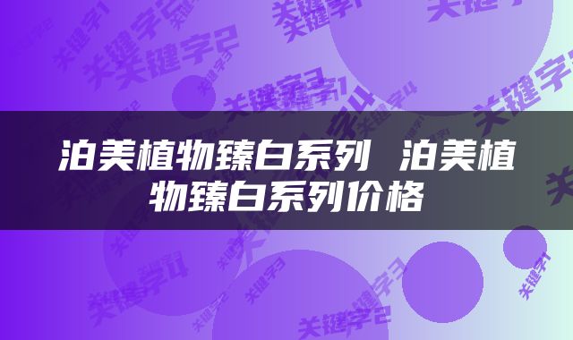 泊美植物臻白系列 泊美植物臻白系列价格