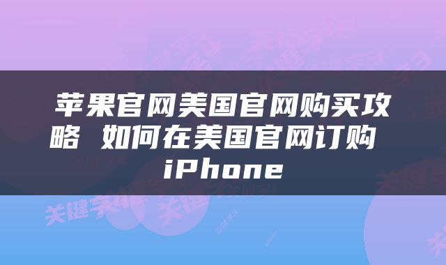苹果官网美国官网购买攻略 如何在美国官网订购 iPhone
