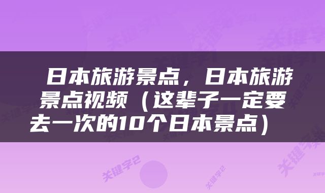  日本旅游景点，日本旅游景点视频（这辈子一定要去一次的10个日本景点） 