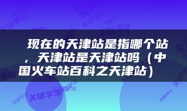  现在的天津站是指哪个站，天津站是天津站吗（中国火车站百科之天津站） 