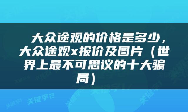  大众途观的价格是多少，大众途观x报价及图片（世界上最不可思议的十大骗局） 