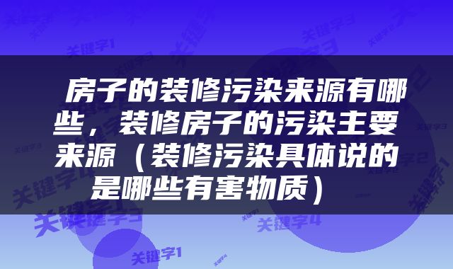  房子的装修污染来源有哪些，装修房子的污染主要来源（装修污染具体说的是哪些有害物质） 