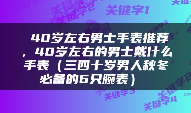  40岁左右男士手表推荐，40岁左右的男士戴什么手表（三四十岁男人秋冬必备的6只腕表） 