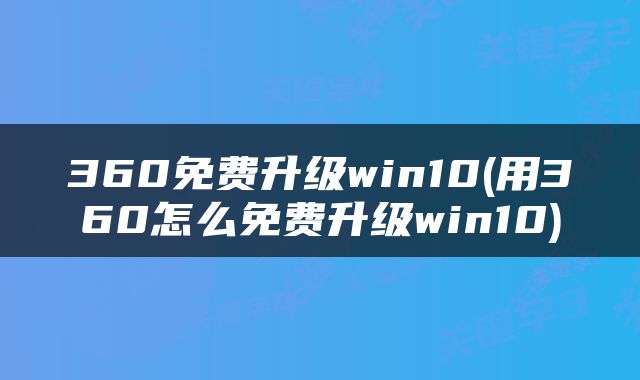 360免费升级win10(用360怎么免费升级win10)