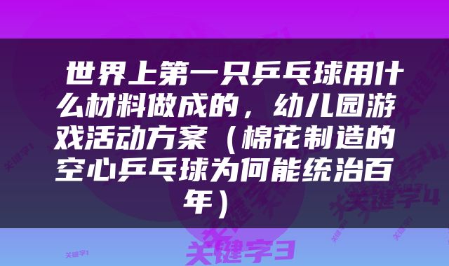  世界上第一只乒乓球用什么材料做成的，幼儿园游戏活动方案（棉花制造的空心乒乓球为何能统治百年） 