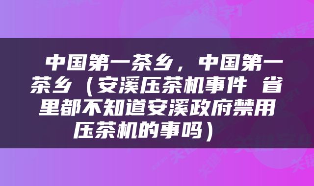  中国第一茶乡，中国第一茶乡（安溪压茶机事件 省里都不知道安溪政府禁用压茶机的事吗） 