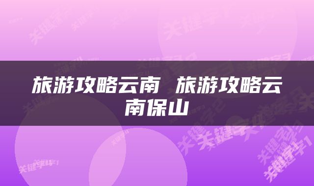 旅游攻略云南 旅游攻略云南保山