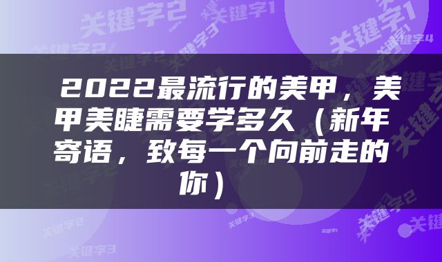  2022最流行的美甲，美甲美睫需要学多久（新年寄语，致每一个向前走的你） 