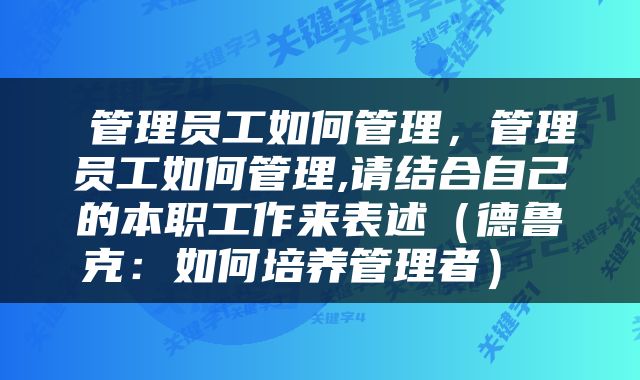  管理员工如何管理，管理员工如何管理,请结合自己的本职工作来表述（德鲁克：如何培养管理者） 