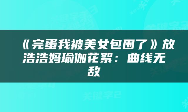 《完蛋我被美女包围了》放浩浩妈瑜伽花絮：曲线无敌