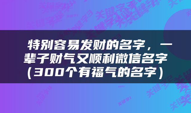  特别容易发财的名字，一辈子财气又顺利微信名字（300个有福气的名字） 