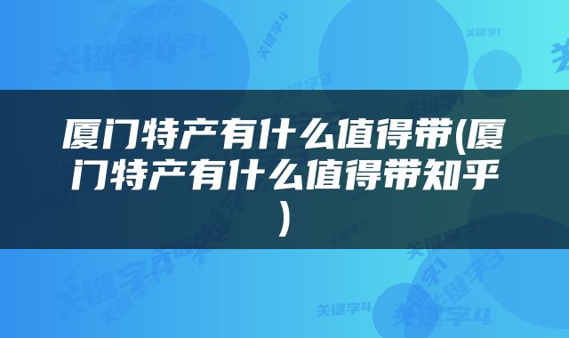 厦门特产有什么值得带(厦门特产有什么值得带知乎)