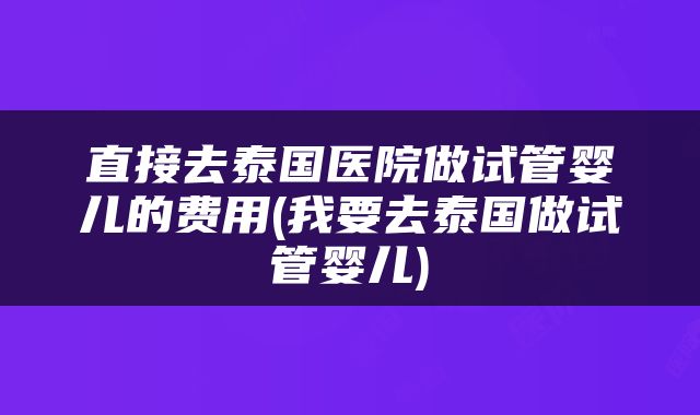 直接去泰国医院做试管婴儿的费用(我要去泰国做试管婴儿)
