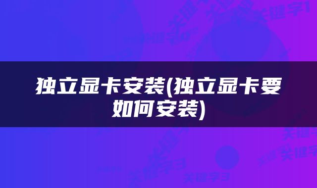独立显卡安装(独立显卡要如何安装)