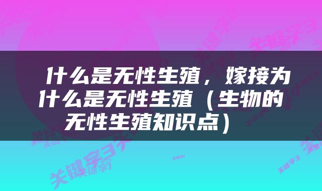 什么是无性生殖，嫁接为什么是无性生殖（生物的无性生殖知识点） 