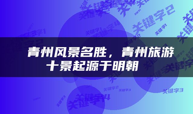  青州风景名胜，青州旅游十景起源于明朝 