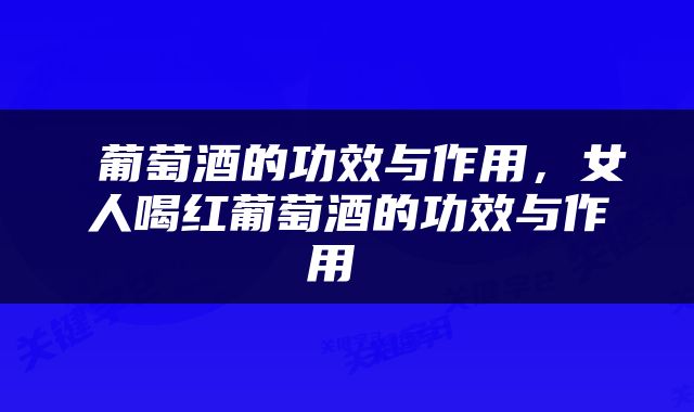  葡萄酒的功效与作用，女人喝红葡萄酒的功效与作用 