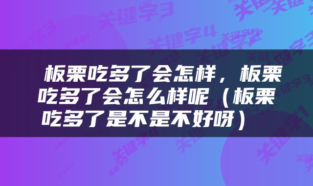  板栗吃多了会怎样，板栗吃多了会怎么样呢（板栗吃多了是不是不好呀） 