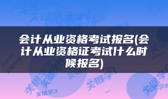 会计从业资格考试报名(会计从业资格证考试什么时候报名)