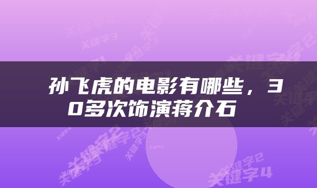  孙飞虎的电影有哪些，30多次饰演蒋介石 