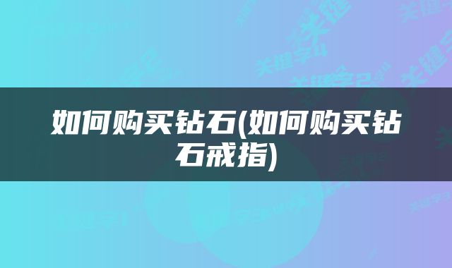 如何购买钻石(如何购买钻石戒指)