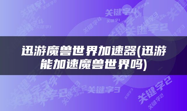迅游魔兽世界加速器(迅游能加速魔兽世界吗)