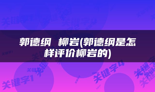 郭德纲 柳岩(郭德纲是怎样评价柳岩的)