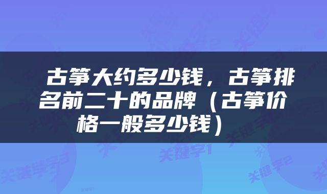  古筝大约多少钱，古筝排名前二十的品牌（古筝价格一般多少钱） 