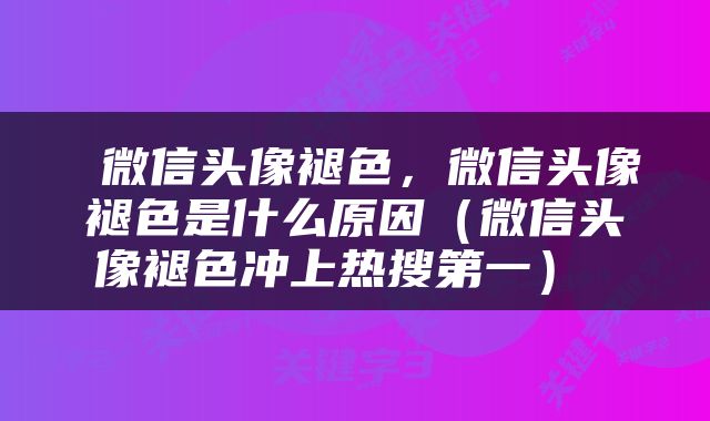  微信头像褪色，微信头像褪色是什么原因（微信头像褪色冲上热搜第一） 