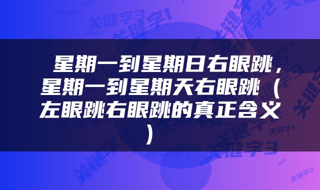  星期一到星期日右眼跳，星期一到星期天右眼跳（左眼跳右眼跳的真正含义） 