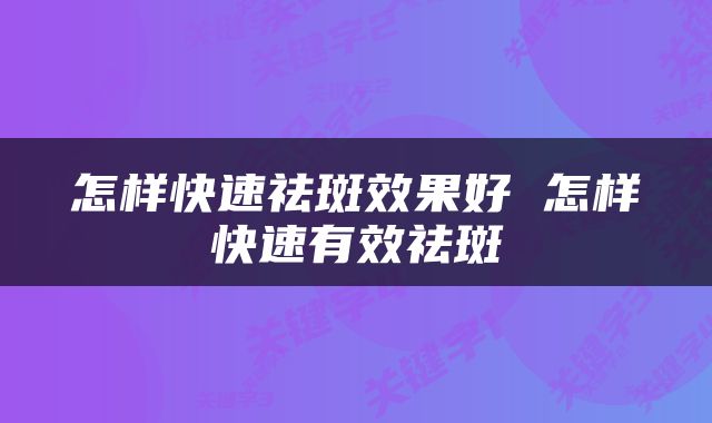 怎样快速祛斑效果好 怎样快速有效祛斑