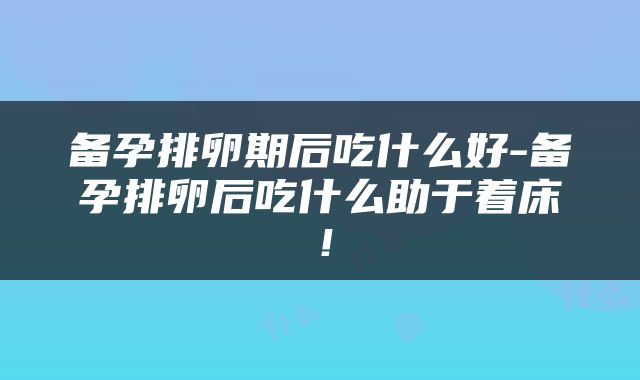 备孕排卵期后吃什么好-备孕排卵后吃什么助于着床！