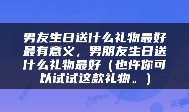 男友生日送什么礼物最好最有意义，男朋友生日送什么礼物最好（也许你可以试试这款礼物。）