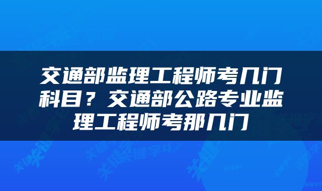 交通部监理工程师考几门科目？交通部公路专业监理工程师考那几门