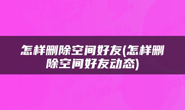 怎样删除空间好友(怎样删除空间好友动态)