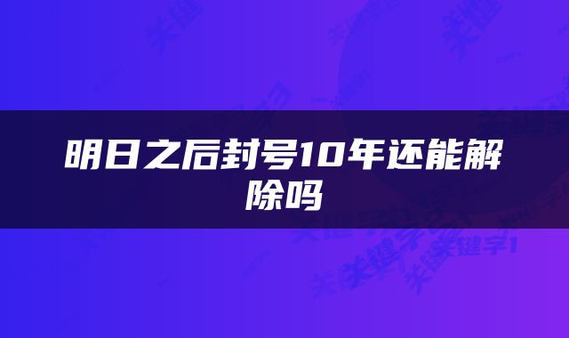 明日之后封号10年还能解除吗