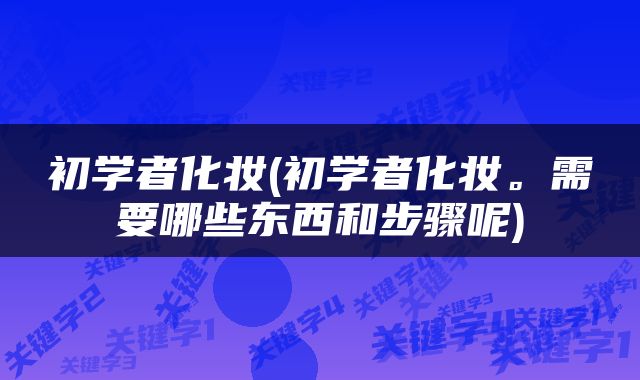 初学者化妆(初学者化妆。需要哪些东西和步骤呢)