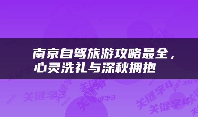  南京自驾旅游攻略最全，心灵洗礼与深秋拥抱 