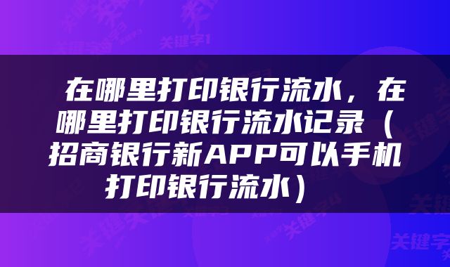  在哪里打印银行流水，在哪里打印银行流水记录（招商银行新APP可以手机打印银行流水） 