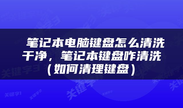  笔记本电脑键盘怎么清洗干净，笔记本键盘咋清洗（如何清理键盘） 