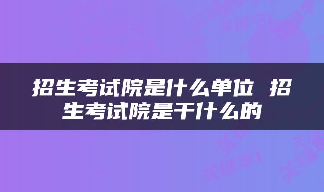 招生考试院是什么单位 招生考试院是干什么的