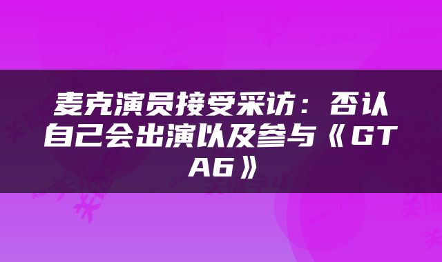 麦克演员接受采访：否认自己会出演以及参与《GTA6》