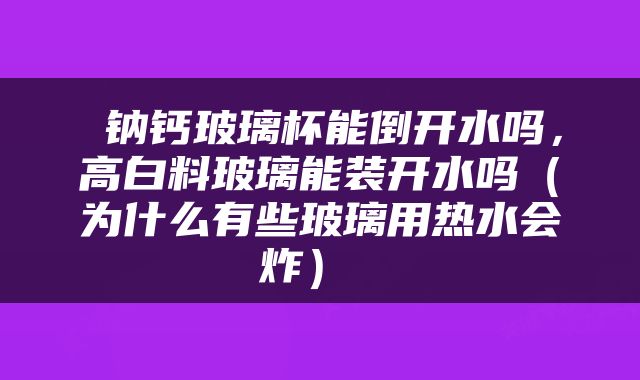  钠钙玻璃杯能倒开水吗，高白料玻璃能装开水吗（为什么有些玻璃用热水会炸） 