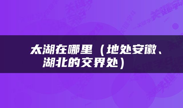  太湖在哪里（地处安徽、湖北的交界处） 