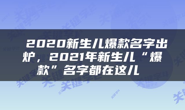  2020新生儿爆款名字出炉，2021年新生儿“爆款”名字都在这儿 